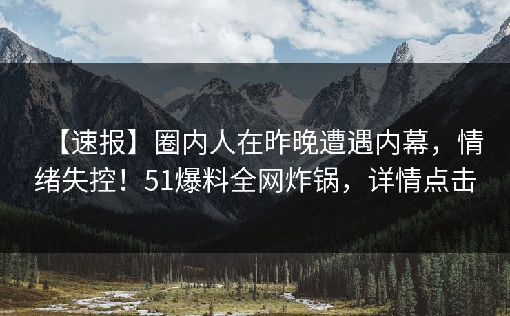 【速报】圈内人在昨晚遭遇内幕，情绪失控！51爆料全网炸锅，详情点击