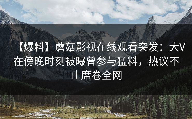 【爆料】蘑菇影视在线观看突发：大V在傍晚时刻被曝曾参与猛料，热议不止席卷全网