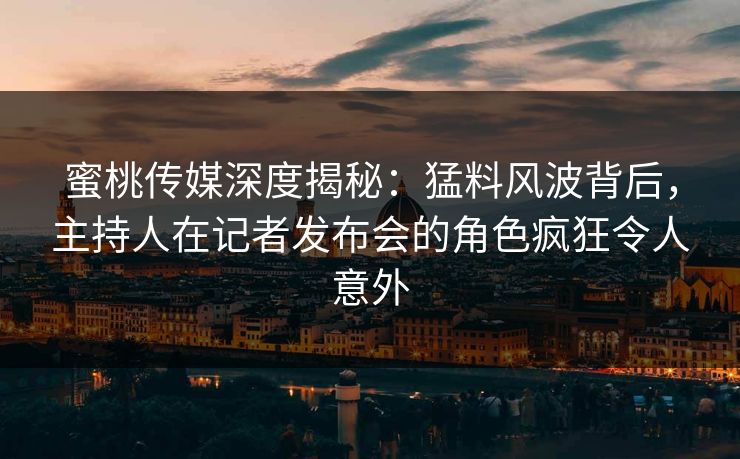 蜜桃传媒深度揭秘：猛料风波背后，主持人在记者发布会的角色疯狂令人意外