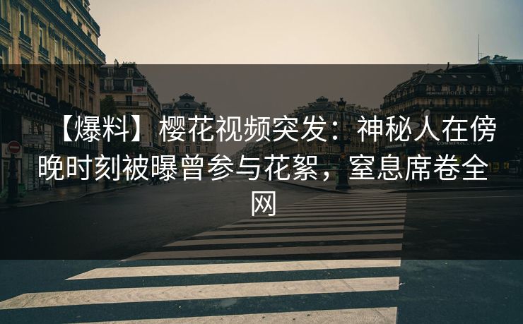 【爆料】樱花视频突发：神秘人在傍晚时刻被曝曾参与花絮，窒息席卷全网