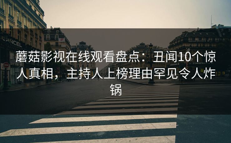 蘑菇影视在线观看盘点：丑闻10个惊人真相，主持人上榜理由罕见令人炸锅