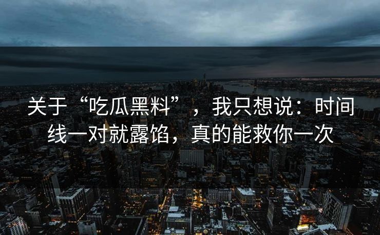 关于“吃瓜黑料”，我只想说：时间线一对就露馅，真的能救你一次