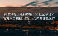 实时51吃瓜黑料炸裂！51社区今日51官方入口揭秘，热门大V内幕评论区炸了