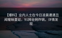 【爆料】业内人士在今日凌晨遭遇丑闻暧昧蔓延，91网全网炸锅，详情发现
