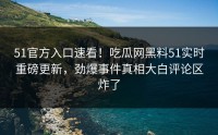 51官方入口速看！吃瓜网黑料51实时重磅更新，劲爆事件真相大白评论区炸了
