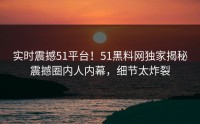 实时震撼51平台！51黑料网独家揭秘震撼圈内人内幕，细节太炸裂