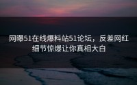网曝51在线爆料站51论坛，反差网红细节惊爆让你真相大白