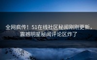 全网疯传！51在线社区秘闻刚刚更新，震撼明星秘闻评论区炸了