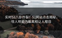 实时51八卦炸裂！51网站点击揭秘，惊人明星内幕真相让人瞠目