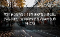 实时丑闻炸裂！51在线观看免费网站探秘揭秘，全网疯传明星内幕网友直呼过瘾
