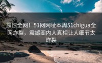 震惊全网！51网网址本周51chigua全网炸裂，震撼圈内人真相让人细节太炸裂