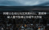 网曝51在线51社区网黑料51，震撼神秘人细节惊爆让你细节太炸裂