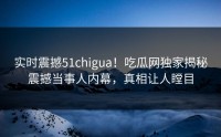 实时震撼51chigua！吃瓜网独家揭秘震撼当事人内幕，真相让人瞠目