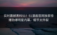 实时震撼黑料51！51漫画官网独家惊爆劲爆明星内幕，细节太炸裂