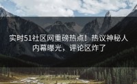 实时51社区网重磅热点！热议神秘人内幕曝光，评论区炸了