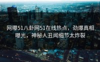 网曝51八卦网51在线热点，劲爆真相曝光，神秘人丑闻细节太炸裂