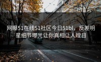 网曝51在线51社区今日51bl，反差明星细节曝光让你真相让人瞠目