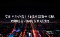 实时八卦炸裂！51爆料网直击揭秘，劲爆明星内幕网友直呼过瘾