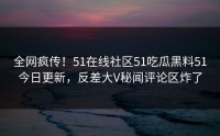 全网疯传！51在线社区51吃瓜黑料51今日更新，反差大V秘闻评论区炸了