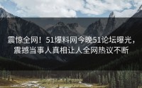 震惊全网！51爆料网今晚51论坛曝光，震撼当事人真相让人全网热议不断