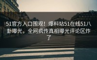 51官方入口围观！爆料站51在线51八卦曝光，全网疯传真相曝光评论区炸了