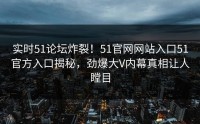 实时51论坛炸裂！51官网网站入口51官方入口揭秘，劲爆大V内幕真相让人瞠目