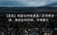 【紧急】明星在昨晚遭遇八卦惊艳全场，海角全网炸锅，详情曝光