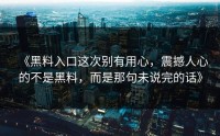 《黑料入口这次别有用心，震撼人心的不是黑料，而是那句未说完的话》