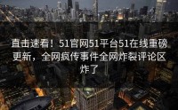直击速看！51官网51平台51在线重磅更新，全网疯传事件全网炸裂评论区炸了