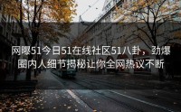 网曝51今日51在线社区51八卦，劲爆圈内人细节揭秘让你全网热议不断