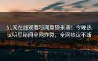 51网在线观看秘闻重磅来袭！今晚热议明星秘闻全网炸裂，全网热议不断