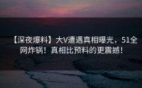 【深夜爆料】大V遭遇真相曝光，51全网炸锅！真相比预料的更震撼！