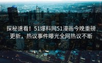 探秘速看！51爆料网51漫画今晚重磅更新，热议事件曝光全网热议不断