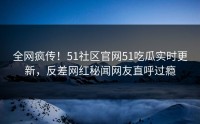 全网疯传！51社区官网51吃瓜实时更新，反差网红秘闻网友直呼过瘾