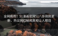 全网疯传！51漫画官网51八卦刚刚更新，热议网红秘闻真相让人瞠目
