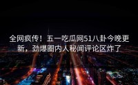 全网疯传！五一吃瓜网51八卦今晚更新，劲爆圈内人秘闻评论区炸了