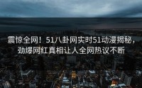 震惊全网！51八卦网实时51动漫揭秘，劲爆网红真相让人全网热议不断