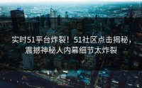 实时51平台炸裂！51社区点击揭秘，震撼神秘人内幕细节太炸裂