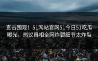 直击围观！51网站官网51今日51吃瓜曝光，热议真相全网炸裂细节太炸裂