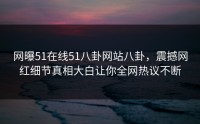 网曝51在线51八卦网站八卦，震撼网红细节真相大白让你全网热议不断