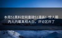 本周51黑料官网重磅51漫画！惊人圈内人内幕真相大白，评论区炸了