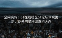 全网疯传！51在线社区51论坛今晚更新，反差明星秘闻真相大白