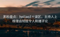 黑料盘点：heiliao3大误区，主持人上榜理由彻底令人刷爆评论