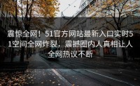 震惊全网！51官方网站最新入口实时51空间全网炸裂，震撼圈内人真相让人全网热议不断