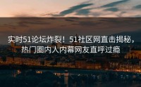 实时51论坛炸裂！51社区网直击揭秘，热门圈内人内幕网友直呼过瘾