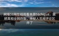 网曝51网在线观看本周51chigua，震撼真相全网炸裂，神秘人丑闻评论区炸了