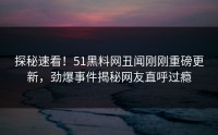 探秘速看！51黑料网丑闻刚刚重磅更新，劲爆事件揭秘网友直呼过瘾