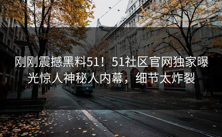刚刚震撼黑料51！51社区官网独家曝光惊人神秘人内幕，细节太炸裂
