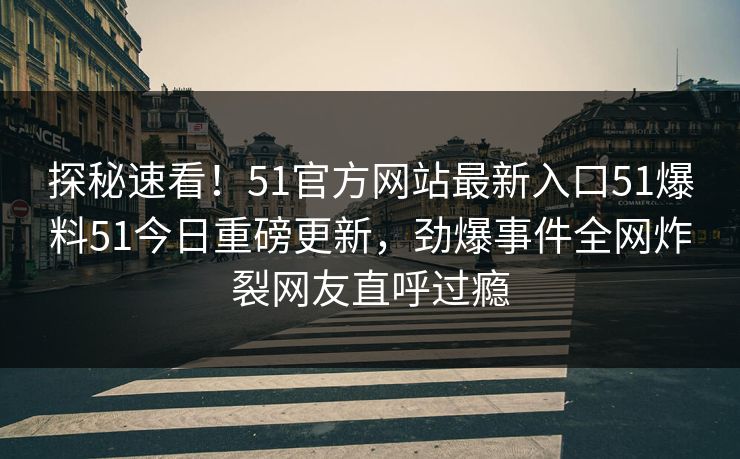 探秘速看！51官方网站最新入口51爆料51今日重磅更新，劲爆事件全网炸裂网友直呼过瘾