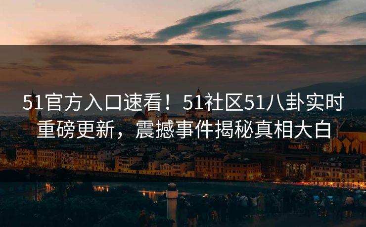 51官方入口速看！51社区51八卦实时重磅更新，震撼事件揭秘真相大白